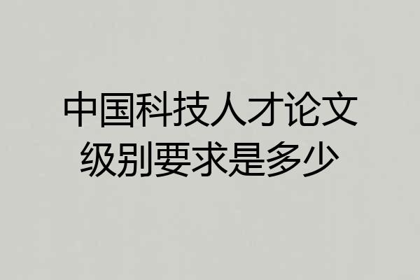 中国科技人才论文级别要求是多少