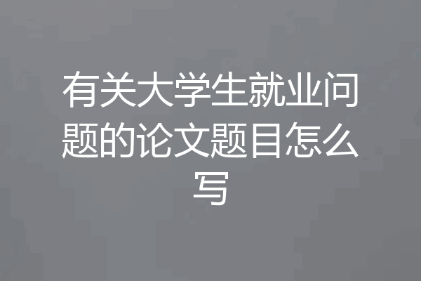有关大学生就业问题的论文题目怎么写