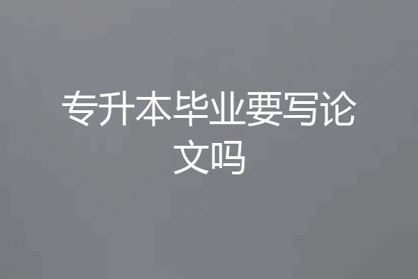 专升本毕业要写论文吗