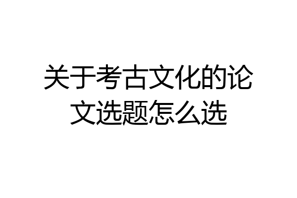 关于考古文化的论文选题怎么选