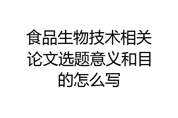 食品生物技术相关论文选题意义和目的怎么写