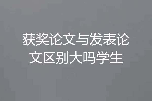 获奖论文与发表论文区别大吗学生