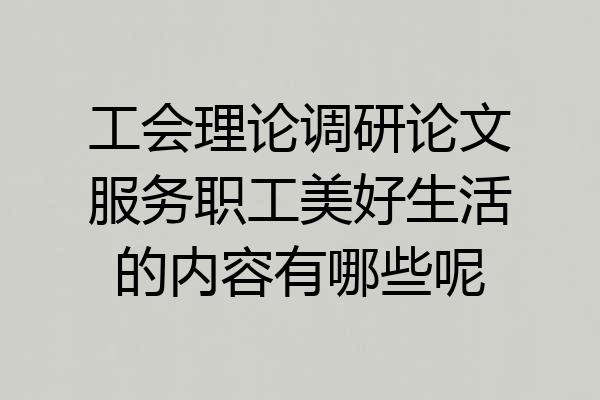 工会理论调研论文服务职工美好生活的内容有哪些呢
