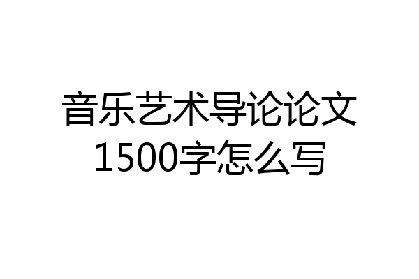 音乐艺术导论论文1500字怎么写