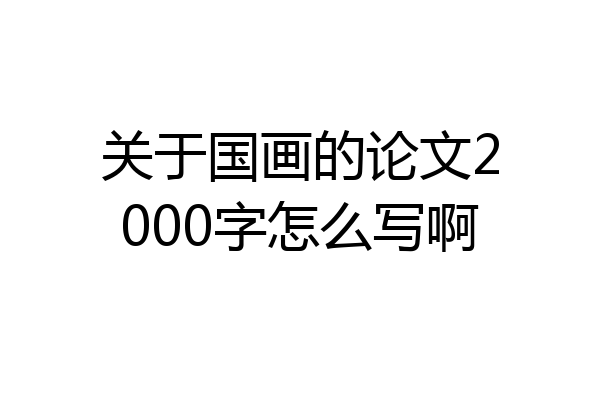 关于国画的论文2000字怎么写啊