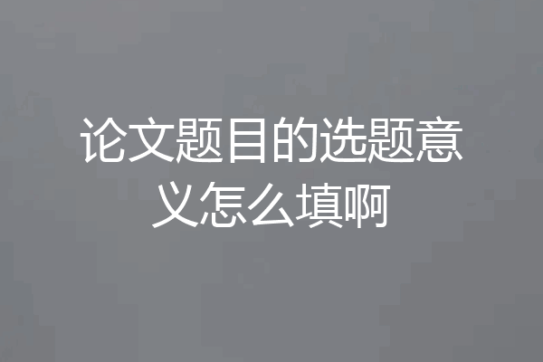 论文题目的选题意义怎么填啊