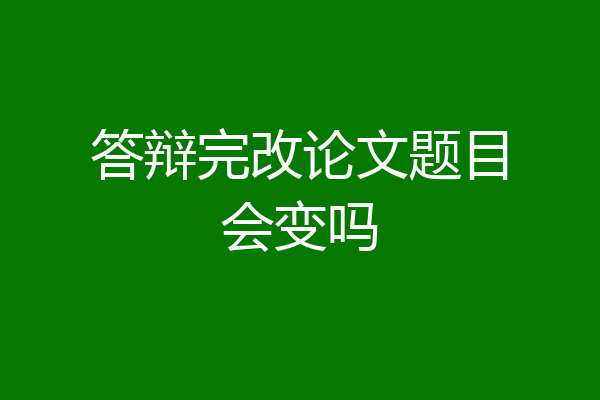 答辩完改论文题目会变吗