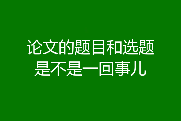 论文的题目和选题是不是一回事儿