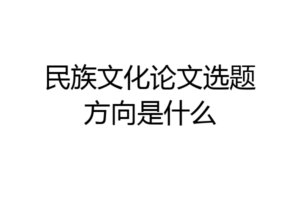 民族文化论文选题方向是什么