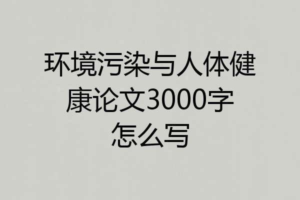 环境污染与人体健康论文3000字怎么写