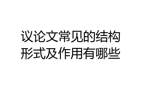 议论文常见的结构形式及作用有哪些
