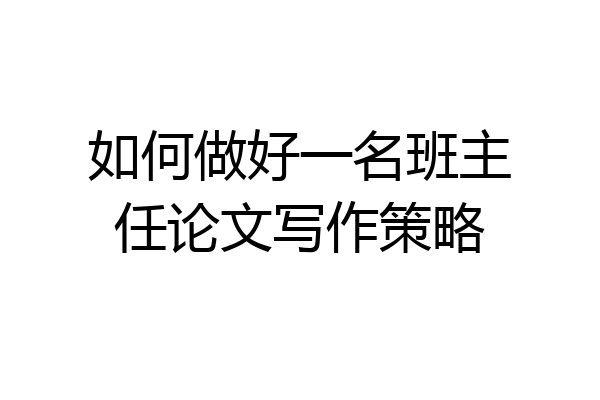 如何做好一名班主任论文写作策略