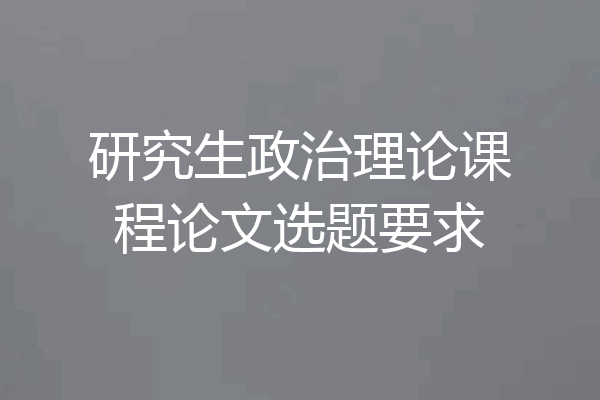 研究生政治理论课程论文选题要求