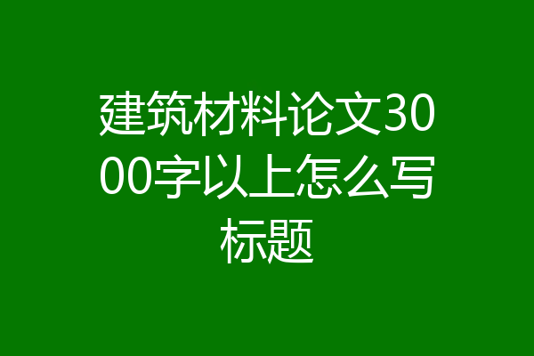 建筑材料论文3000字以上怎么写标题