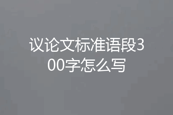 议论文标准语段300字怎么写