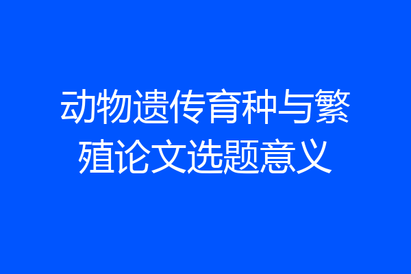 动物遗传育种与繁殖论文选题意义