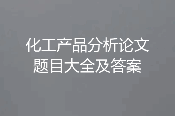 化工产品分析论文题目大全及答案