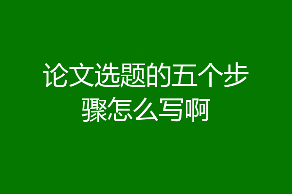 论文选题的五个步骤怎么写啊