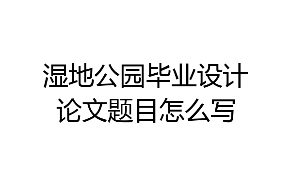 湿地公园毕业设计论文题目怎么写