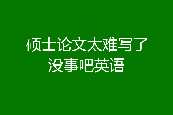 硕士论文太难写了没事吧英语
