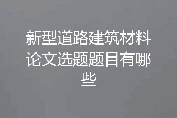 新型道路建筑材料论文选题题目有哪些