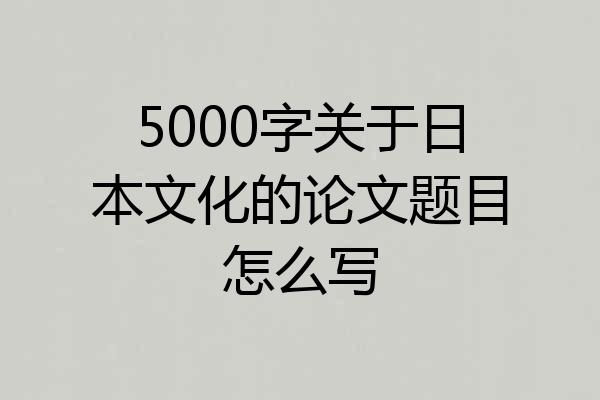 5000字关于日本文化的论文题目怎么写