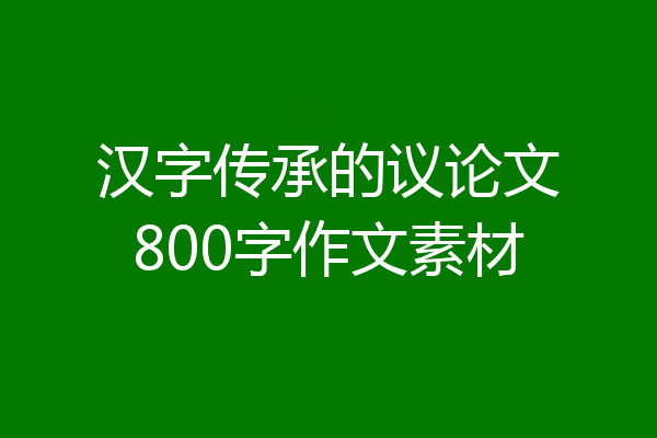 汉字传承的议论文800字作文素材