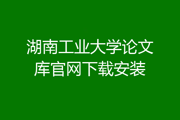湖南工业大学论文库官网下载安装