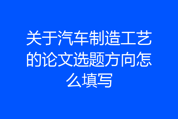 关于汽车制造工艺的论文选题方向怎么填写