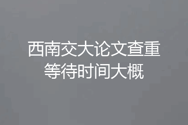 西南交大论文查重等待时间大概