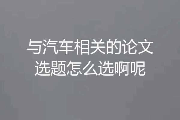 与汽车相关的论文选题怎么选啊呢