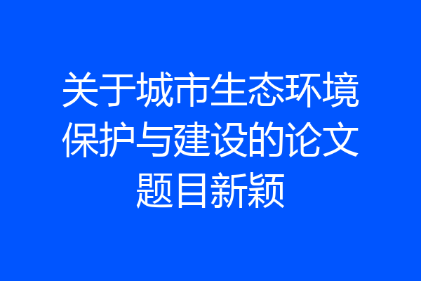 关于城市生态环境保护与建设的论文题目新颖