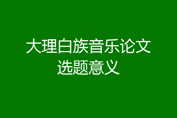 大理白族音乐论文选题意义
