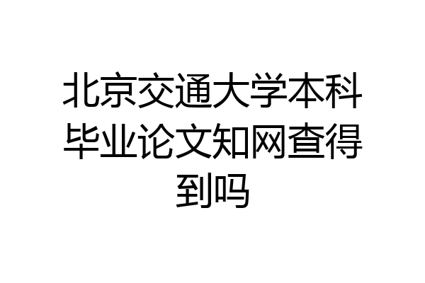 北京交通大学本科毕业论文知网查得到吗
