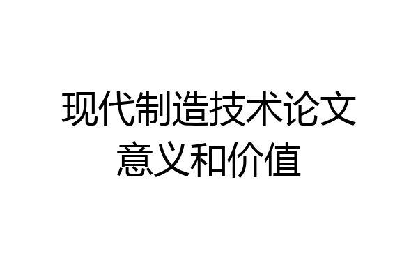 现代制造技术论文意义和价值