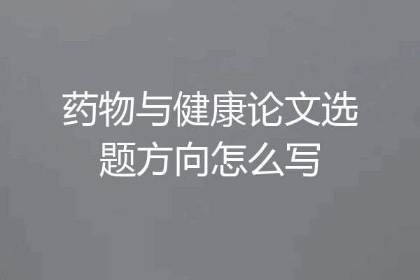 药物与健康论文选题方向怎么写