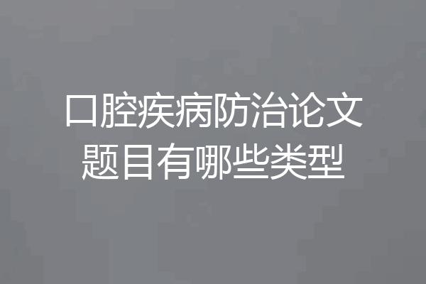 口腔疾病防治论文题目有哪些类型