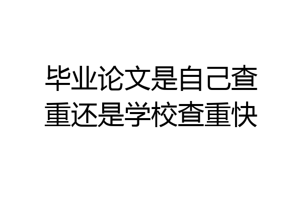 毕业论文是自己查重还是学校查重快