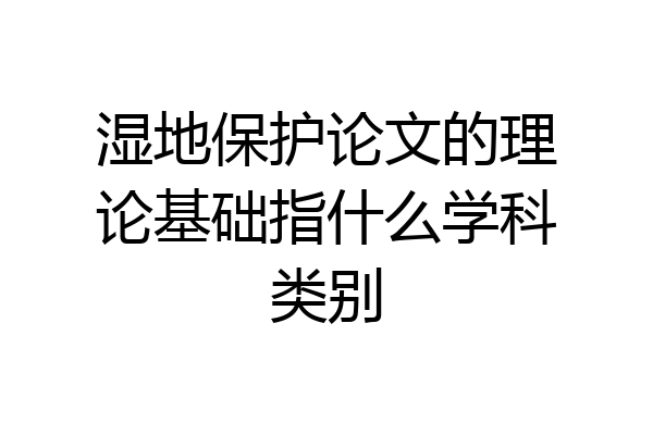 湿地保护论文的理论基础指什么学科类别