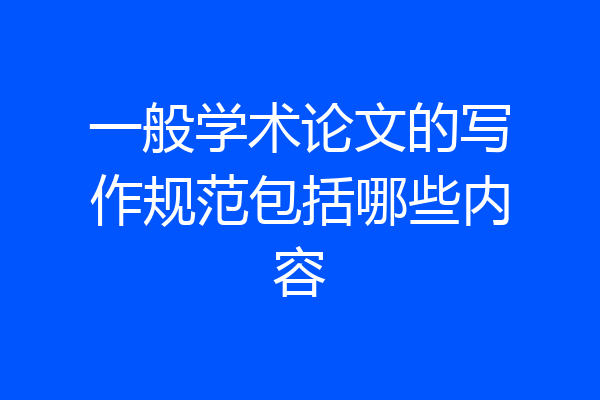 一般学术论文的写作规范包括哪些内容