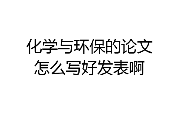化学与环保的论文怎么写好发表啊