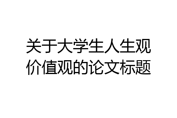 关于大学生人生观价值观的论文标题