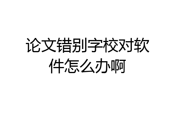 论文错别字校对软件怎么办啊