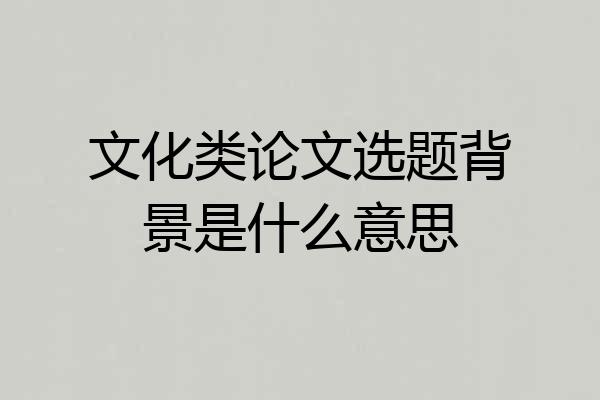 文化类论文选题背景是什么意思