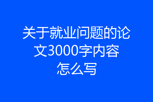 关于就业问题的论文3000字内容怎么写