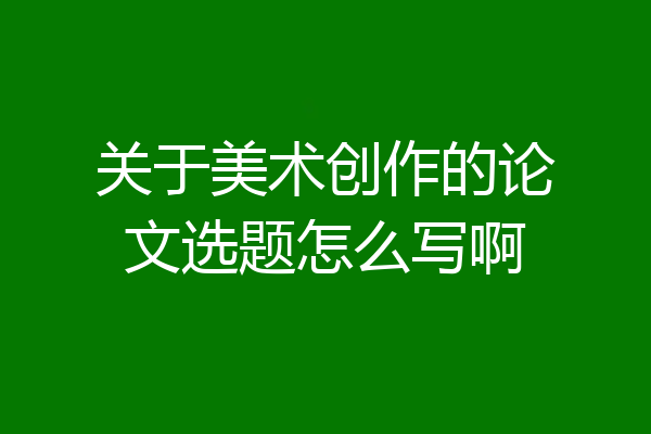 关于美术创作的论文选题怎么写啊