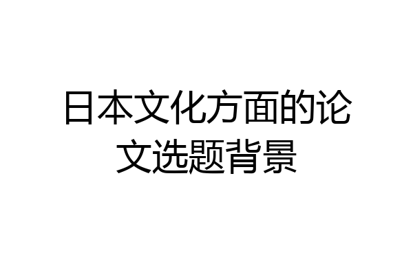 日本文化方面的论文选题背景