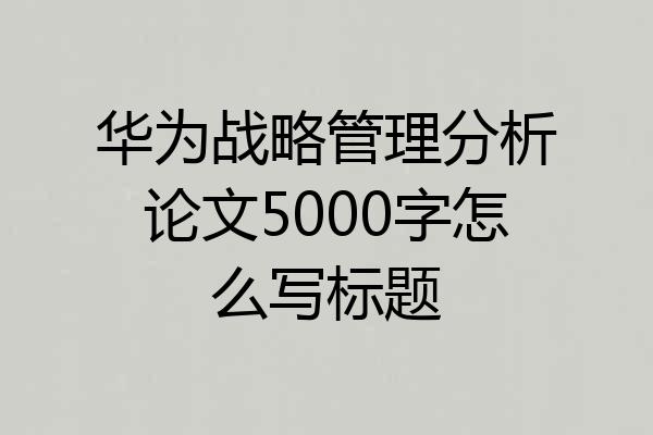 华为战略管理分析论文5000字怎么写标题
