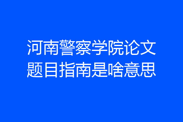 河南警察学院论文题目指南是啥意思