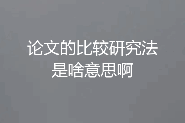 论文的比较研究法是啥意思啊